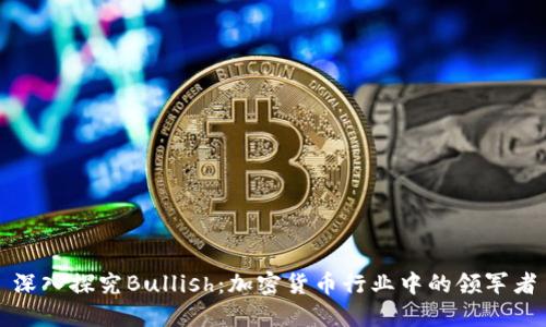 深入探究Bullish：加密货币行业中的领军者