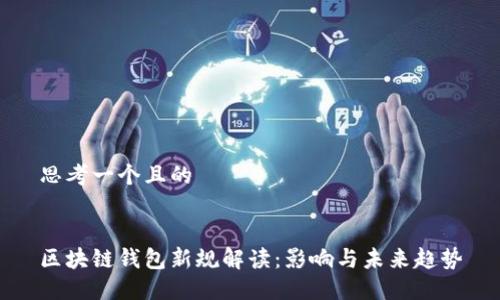 思考一个且的


区块链钱包新规解读：影响与未来趋势